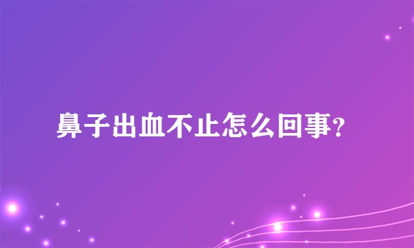 鼻子出血不止怎么回事？
