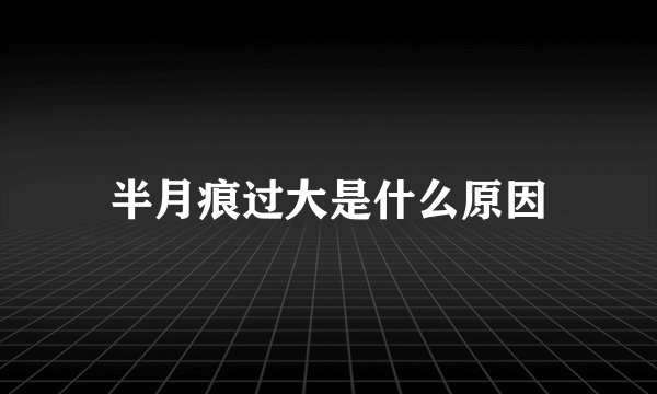 半月痕过大是什么原因