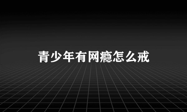 青少年有网瘾怎么戒