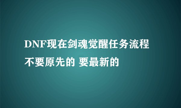 DNF现在剑魂觉醒任务流程 不要原先的 要最新的