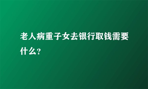 老人病重子女去银行取钱需要什么?