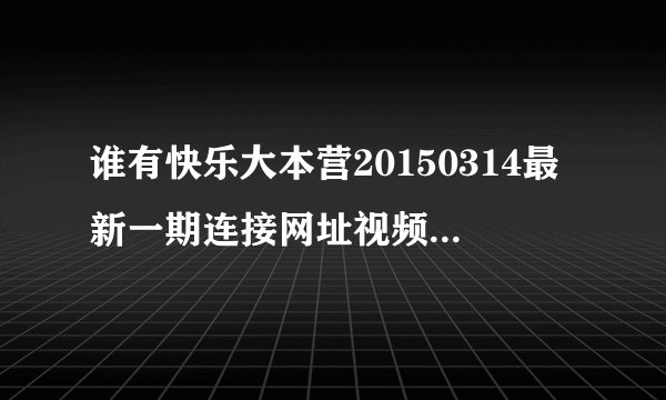 谁有快乐大本营20150314最新一期连接网址视频 要完整版的