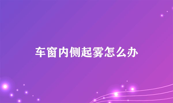 车窗内侧起雾怎么办