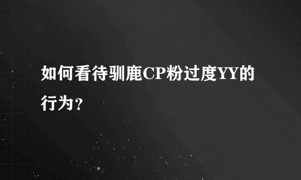 如何看待驯鹿CP粉过度YY的行为？