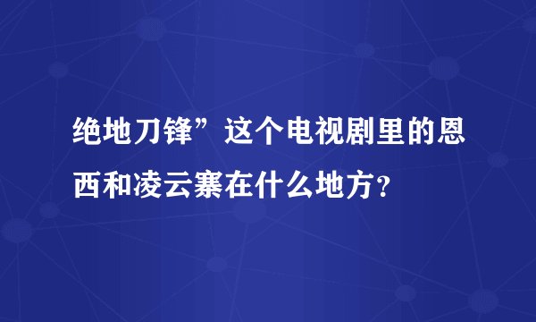绝地刀锋”这个电视剧里的恩西和凌云寨在什么地方？