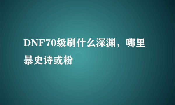 DNF70级刷什么深渊，哪里暴史诗或粉