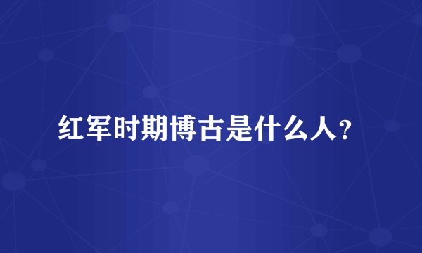 红军时期博古是什么人？