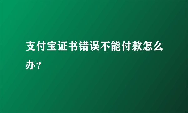 支付宝证书错误不能付款怎么办？