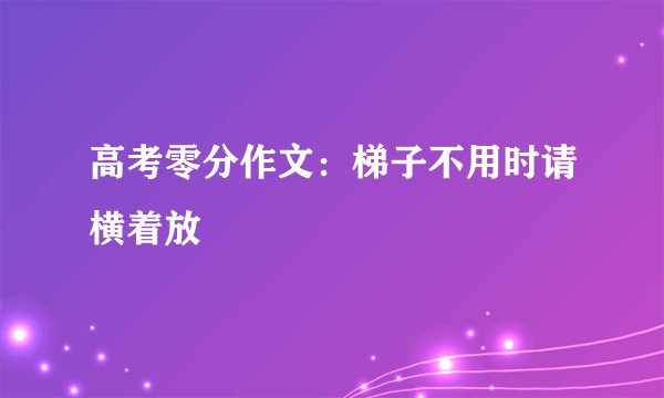 高考零分作文:梯子不用时请横着放