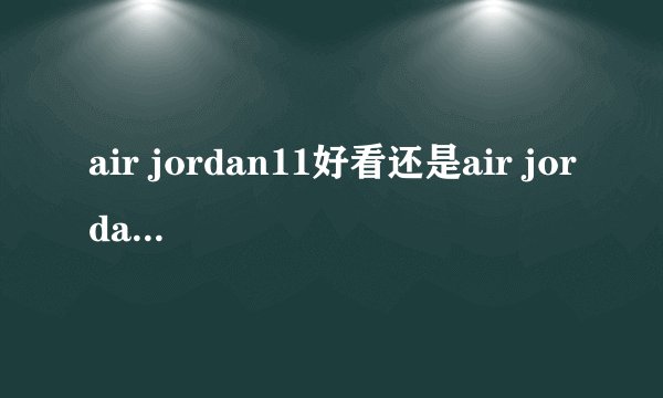 air jordan11好看还是air jordan 7好看