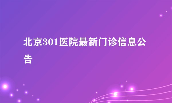 北京301医院最新门诊信息公告