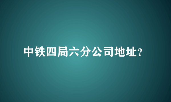 中铁四局六分公司地址?