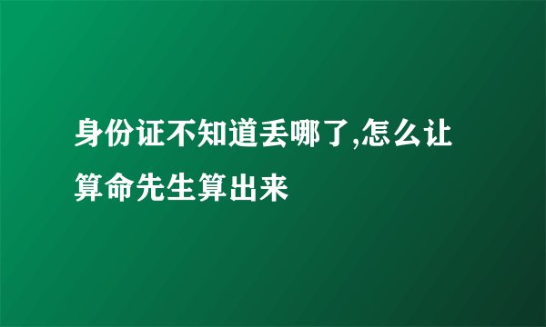 身份证不知道丢哪了,怎么让算命先生算出来