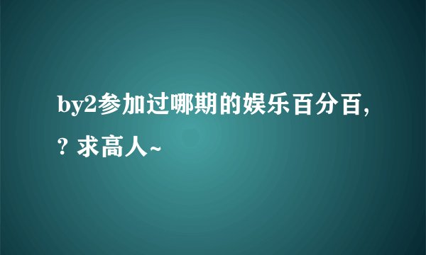 by2参加过哪期的娱乐百分百,? 求高人~