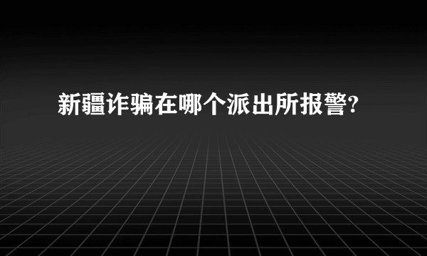 新疆诈骗在哪个派出所报警?