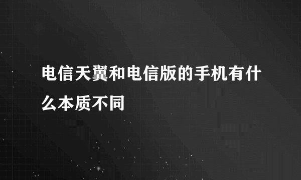 电信天翼和电信版的手机有什么本质不同
