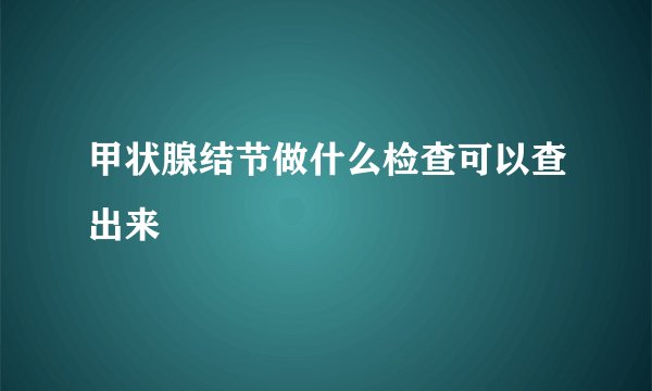 甲状腺结节做什么检查可以查出来