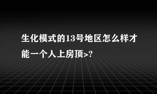 生化模式的13号地区怎么样才能一个人上房顶>?