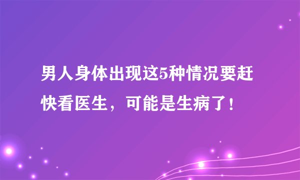 男人身体出现这5种情况要赶快看医生，可能是生病了！