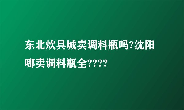东北炊具城卖调料瓶吗?沈阳哪卖调料瓶全????