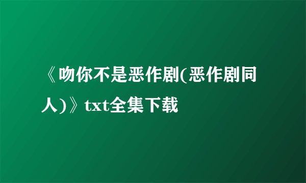 《吻你不是恶作剧(恶作剧同人)》txt全集下载