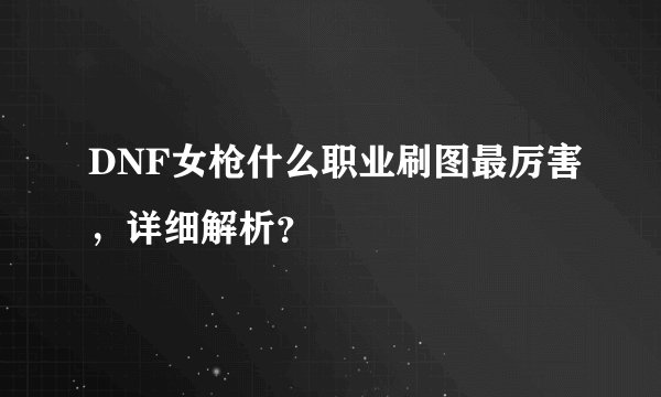 DNF女枪什么职业刷图最厉害，详细解析？