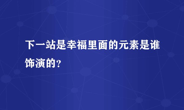 下一站是幸福里面的元素是谁饰演的？