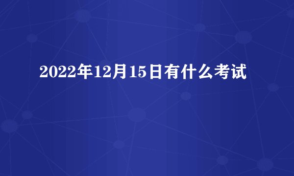 2022年12月15日有什么考试