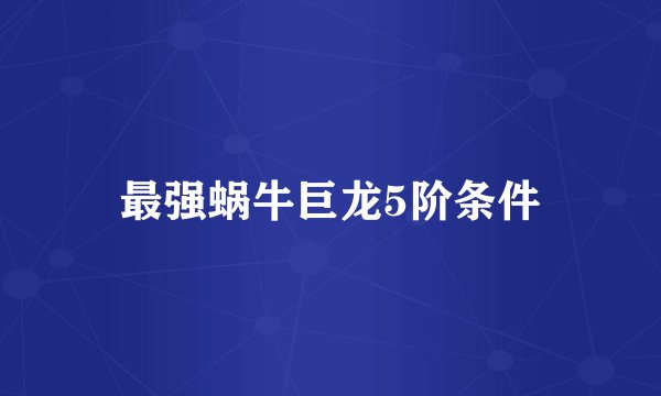 最强蜗牛巨龙5阶条件