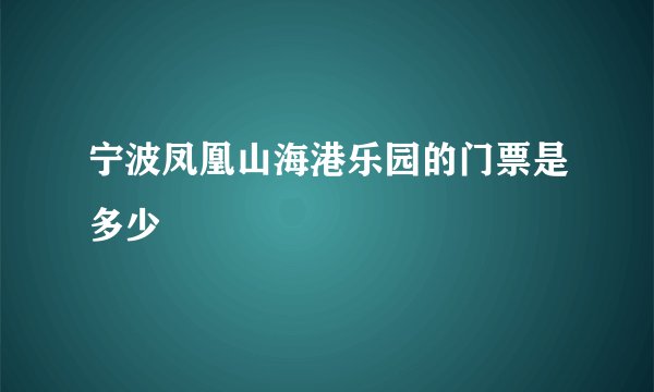 宁波凤凰山海港乐园的门票是多少