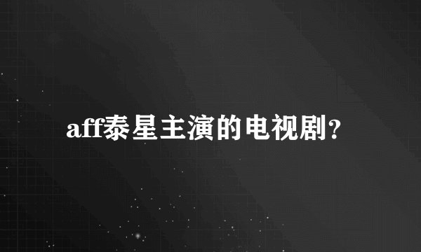 aff泰星主演的电视剧？
