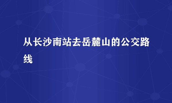 从长沙南站去岳麓山的公交路线