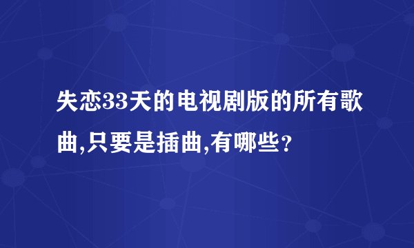失恋33天的电视剧版的所有歌曲,只要是插曲,有哪些？