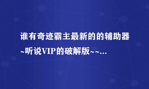谁有奇迹霸主最新的的辅助器~听说VIP的破解版~~ 发我邮箱里面