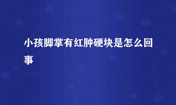 小孩脚掌有红肿硬块是怎么回事