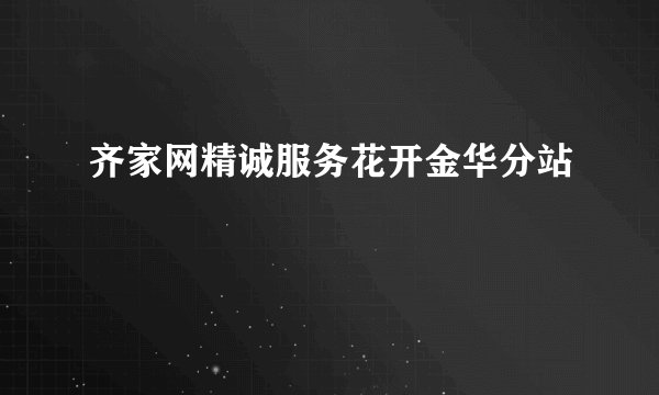 齐家网精诚服务花开金华分站