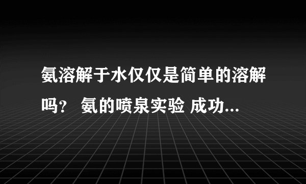 氨溶解于水仅仅是简单的溶解吗？ 氨的喷泉实验 成功关键是什么？ 谢谢
