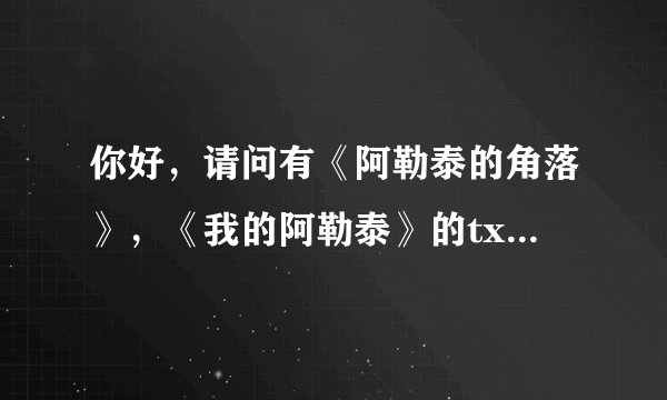 你好,请问有《阿勒泰的角落》,《我的阿勒泰》的txt吗,可以发给我么?谢谢了哈,在网上下载不了,额。