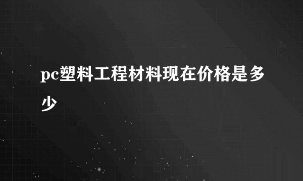 pc塑料工程材料现在价格是多少
