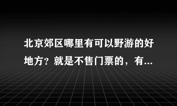北京郊区哪里有可以野游的好地方?就是不售门票的,有山有水的旅游的地方?比较不错的