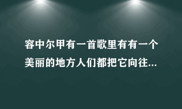 容中尔甲有一首歌里有有一个美丽的地方人们都把它向往这句歌词