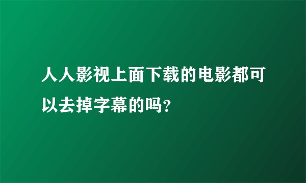 人人影视上面下载的电影都可以去掉字幕的吗？