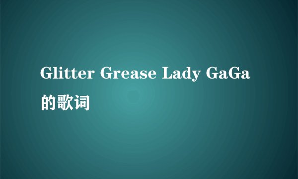 Glitter Grease Lady GaGa 的歌词