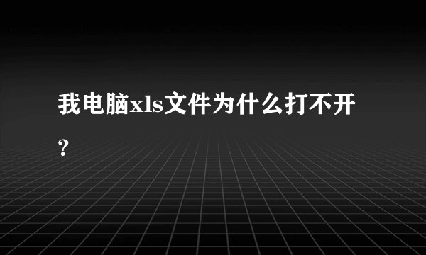 我电脑xls文件为什么打不开？