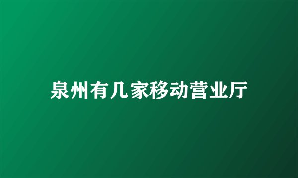 泉州有几家移动营业厅
