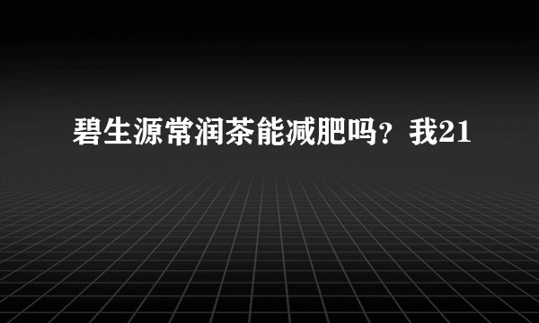 碧生源常润茶能减肥吗？我21