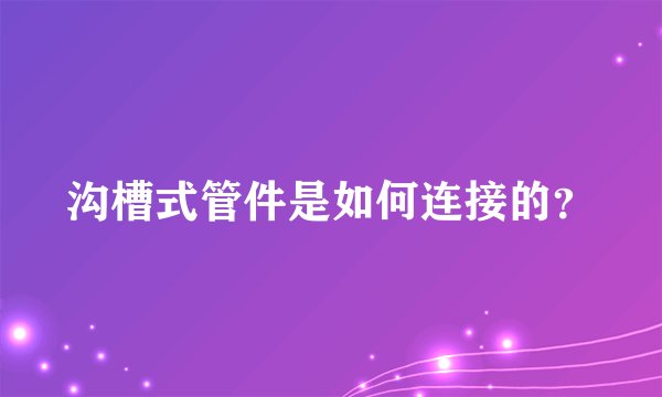 沟槽式管件是如何连接的?