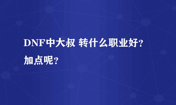 DNF中大叔 转什么职业好?加点呢?