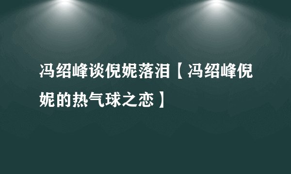冯绍峰谈倪妮落泪【冯绍峰倪妮的热气球之恋】
