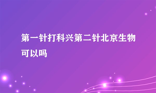 第一针打科兴第二针北京生物可以吗